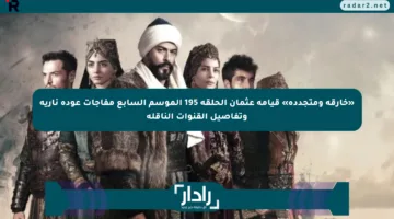 «خارقة ومتجددة» قيامة عثمان الحلقة 195 الموسم السابع مفاجآت عودة نارية وتفاصيل القنوات الناقلة